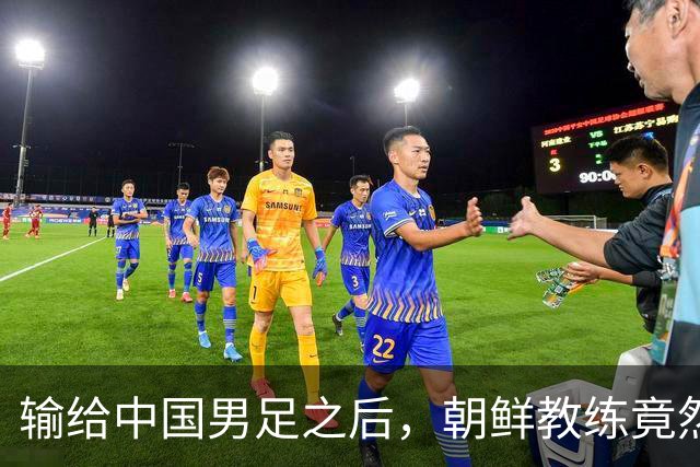输给中国男足之后，朝鲜教练竟然说了一句比赢球更让人意外的话，格局不一般